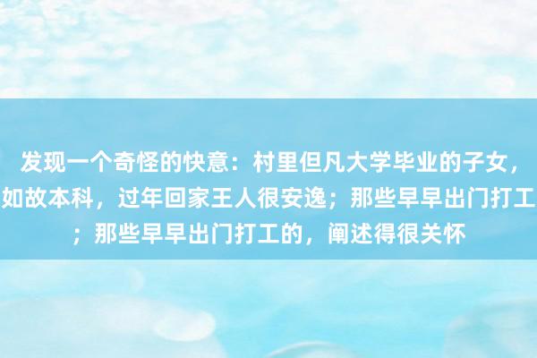 发现一个奇怪的快意：村里但凡大学毕业的子女，无论是博士、硕士如故本科，过年回家王人很安逸；那些早早出门打工的，阐述得很关怀